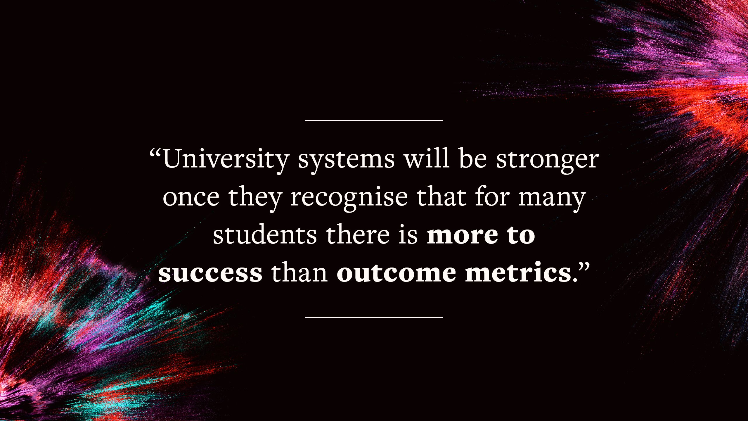 Quote says "University systems will be stronger once they recognise that for many students there is more to success than outcome metrics."