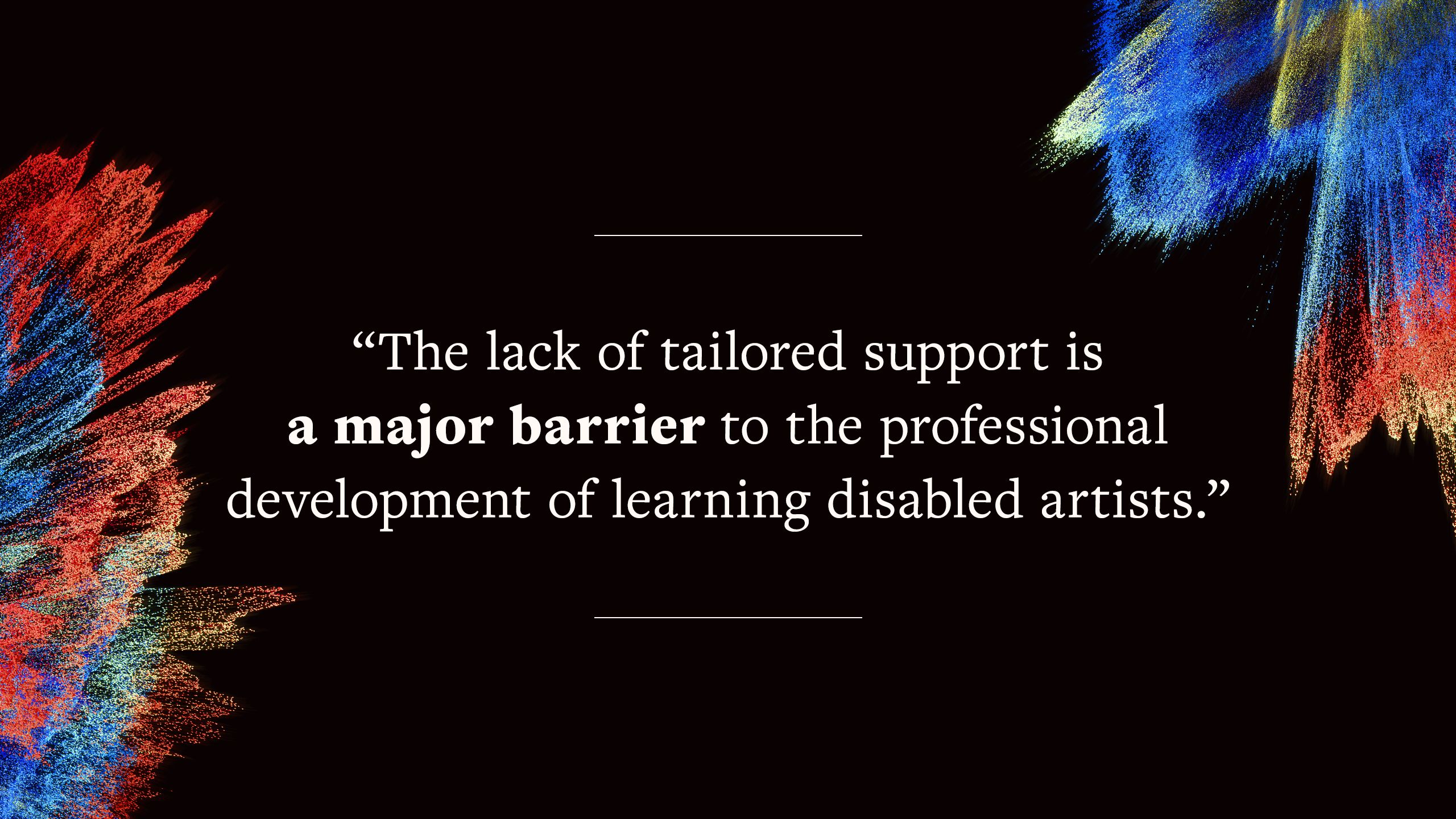 quote says "The lack of tailored support is a major barrier to the professional development of learning disabled artists."