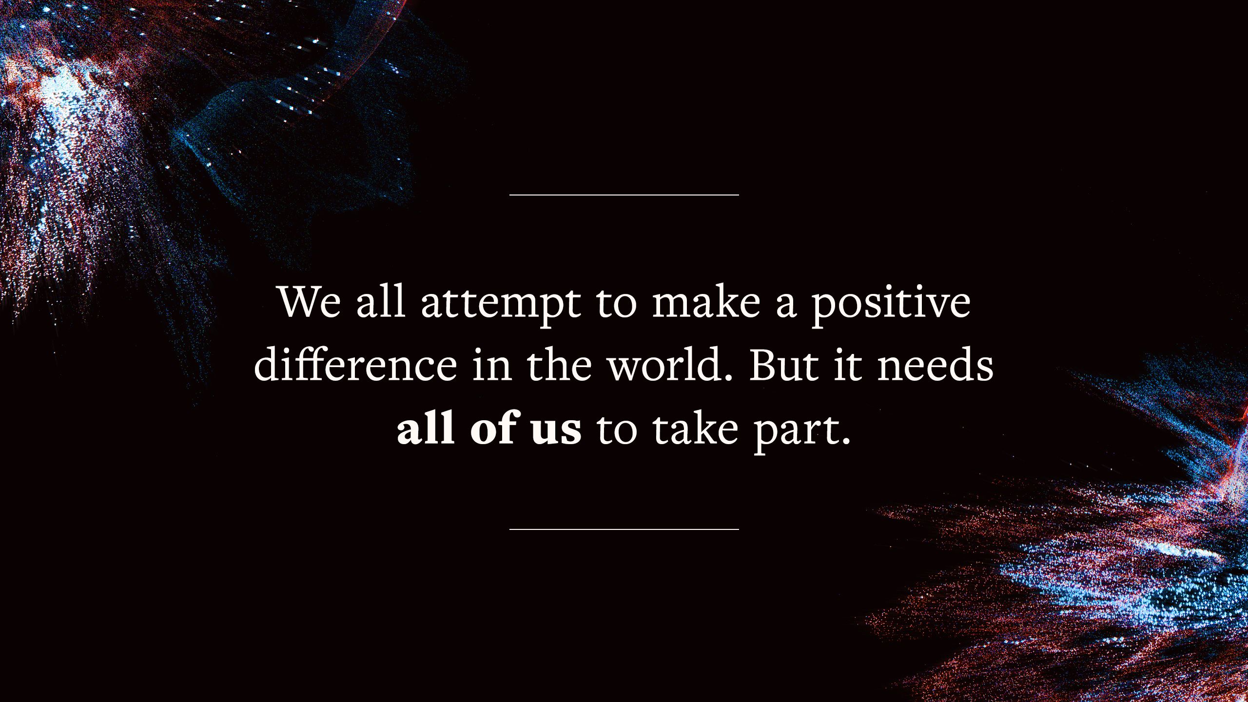quote says "We all attempt to make a positive difference in the world. But it needs all of us to take part."