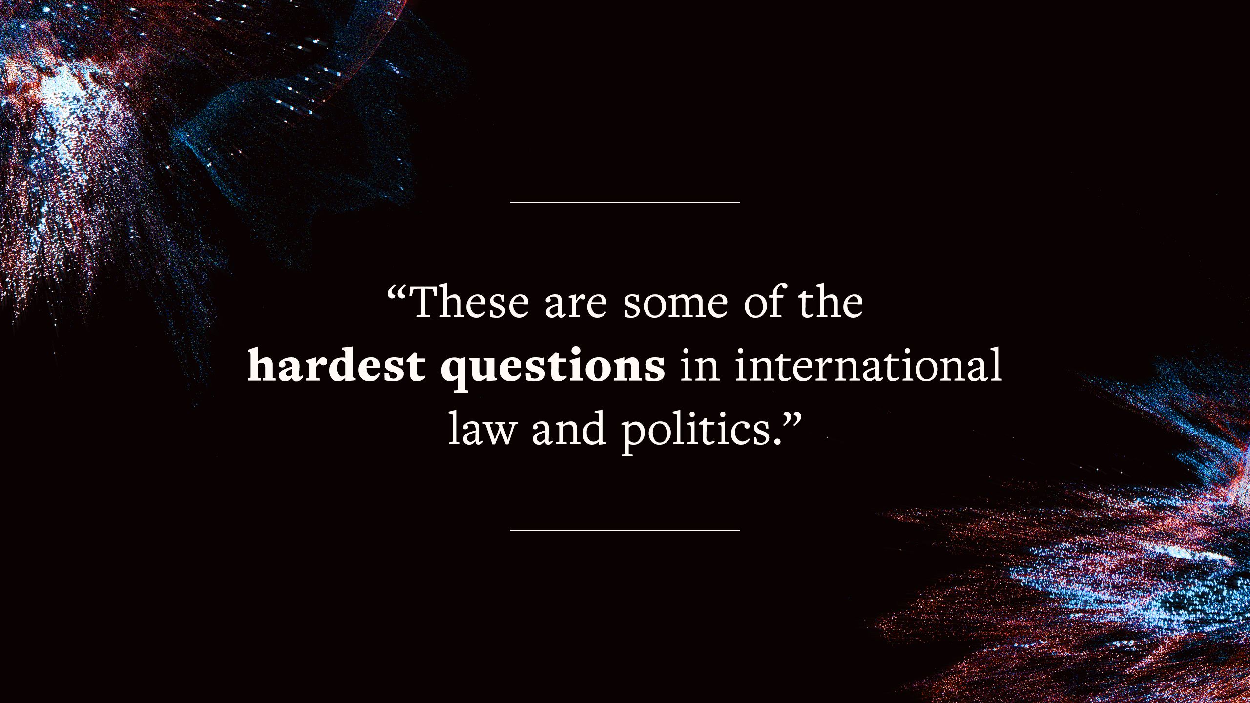 quote says "These are some of the hardest questions in international law and politics."